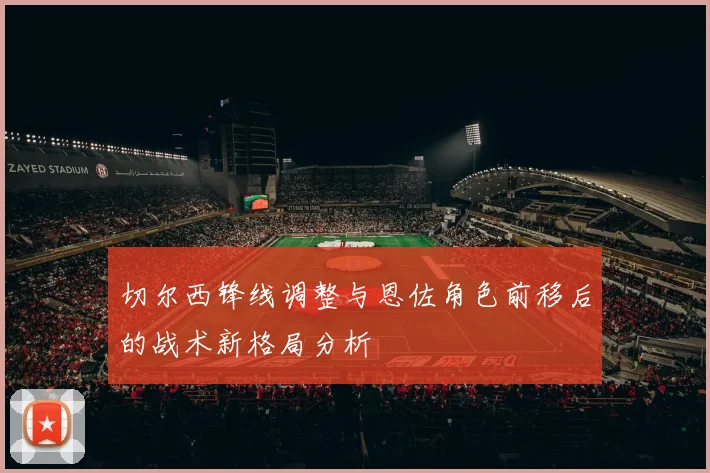 切尔西锋线调整与恩佐角色前移后的战术新格局分析
