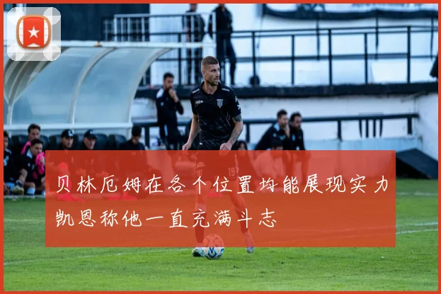 贝林厄姆在各个位置均能展现实力凯恩称他一直充满斗志