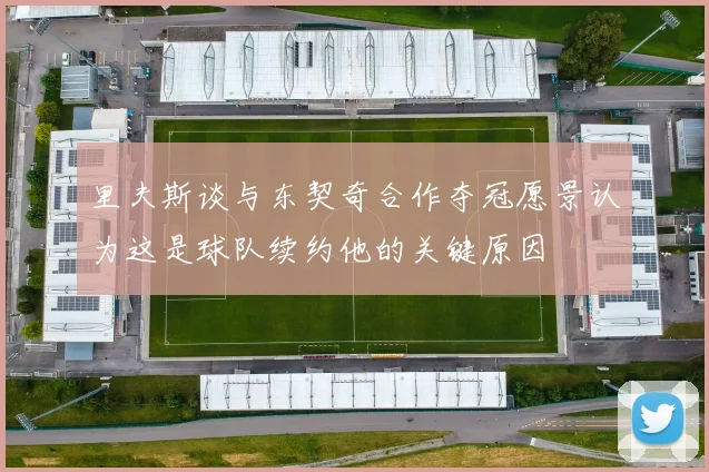 里夫斯谈与东契奇合作夺冠愿景认为这是球队续约他的关键原因