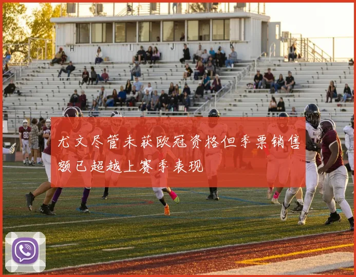 尤文尽管未获欧冠资格但季票销售额已超越上赛季表现