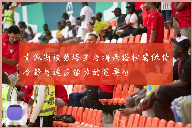 肯佩斯谈劳塔罗与梅西搭档需保持冷静与适应能力的重要性