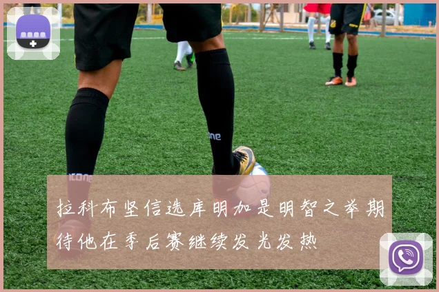 拉科布坚信选库明加是明智之举期待他在季后赛继续发光发热