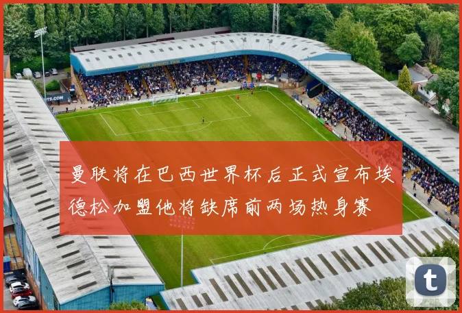 曼联将在巴西世界杯后正式宣布埃德松加盟他将缺席前两场热身赛