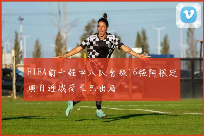 FIFA前十强中八队晋级16强阿根廷明日迎战荷兰已出局