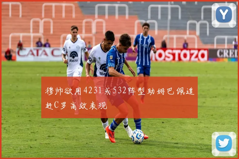 穆帅欲用4231或532阵型助姆巴佩追赶C罗高效表现