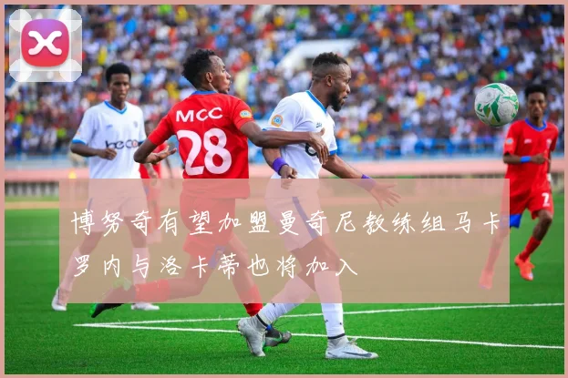 博努奇有望加盟曼奇尼教练组马卡罗内与洛卡蒂也将加入