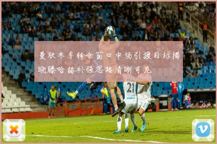 曼联冬季转会窗口中场引援目标揭晓滕哈赫补强思路清晰可见