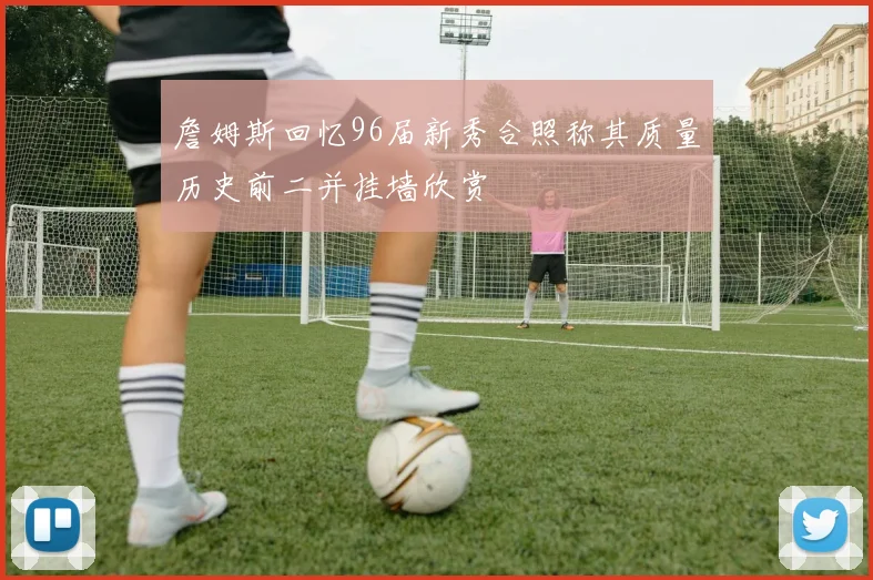 詹姆斯回忆96届新秀合照称其质量历史前二并挂墙欣赏