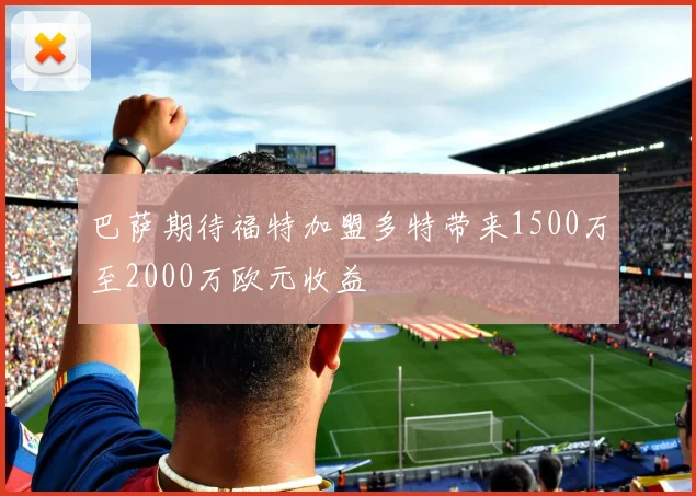 巴萨期待福特加盟多特带来1500万至2000万欧元收益