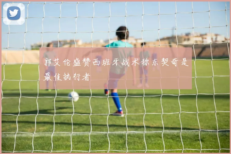郭艾伦盛赞西班牙战术称东契奇是最佳执行者