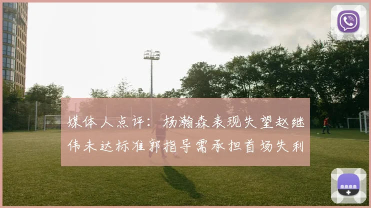 媒体人点评：杨瀚森表现失望赵继伟未达标准郭指导需承担首场失利责任