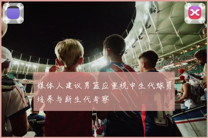 媒体人建议男篮应重视中生代球员培养与新生代考察