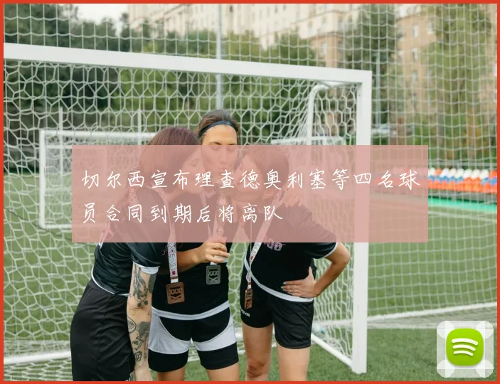 切尔西宣布理查德奥利塞等四名球员合同到期后将离队