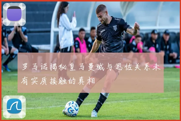 罗马诺揭秘皇马曼城与恩佐关系未有实质接触的真相
