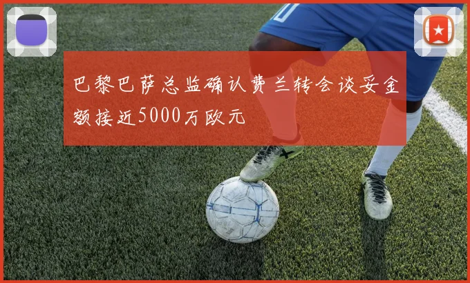 巴黎巴萨总监确认费兰转会谈妥金额接近5000万欧元